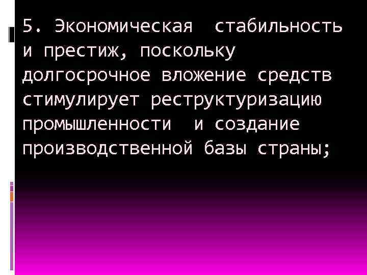 5. Экономическая стабильность и престиж, поскольку долгосрочное вложение средств стимулирует реструктуризацию промышленности и создание