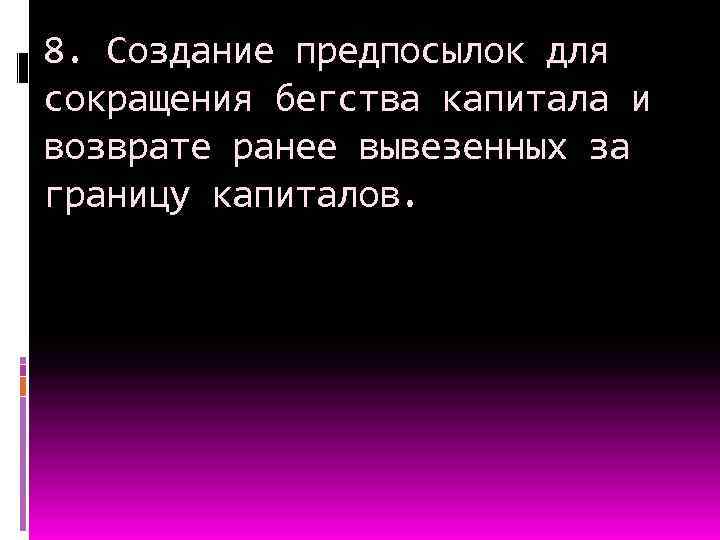 8. Создание предпосылок для сокращения бегства капитала и возврате ранее вывезенных за границу капиталов.