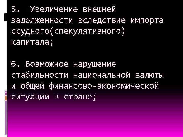 5. Увеличение внешней задолженности вследствие импорта ссудного(спекулятивного) капитала; 6. Возможное нарушение стабильности национальной валюты