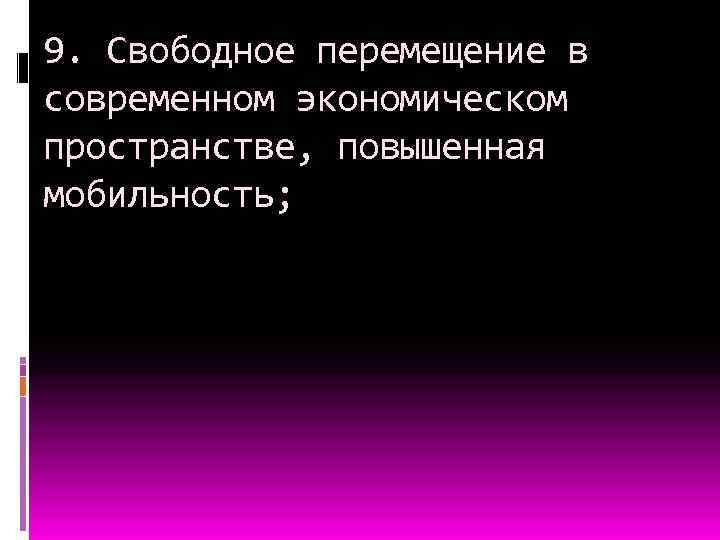 9. Свободное перемещение в современном экономическом пространстве, повышенная мобильность; 