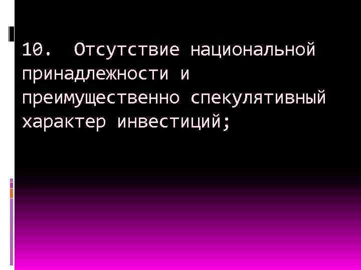 10. Отсутствие национальной принадлежности и преимущественно спекулятивный характер инвестиций; 