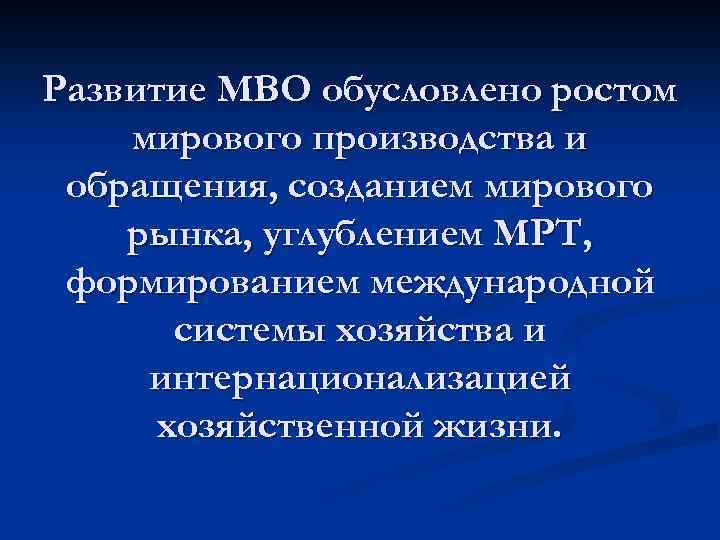 Развитие МВО обусловлено ростом мирового производства и обращения, созданием мирового рынка, углублением МРТ, формированием