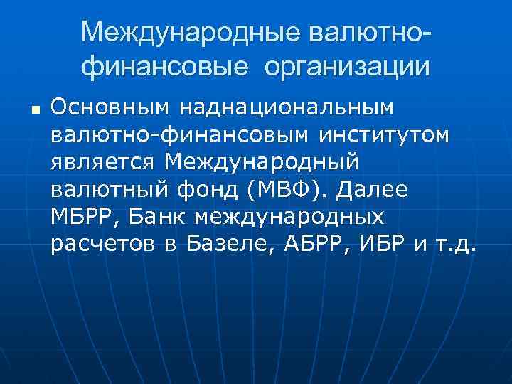 Международные валютнофинансовые организации n Основным наднациональным валютно-финансовым институтом является Международный валютный фонд (МВФ). Далее