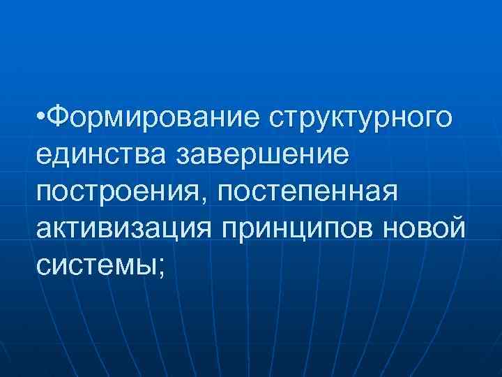  • Формирование структурного единства завершение построения, постепенная активизация принципов новой системы; 