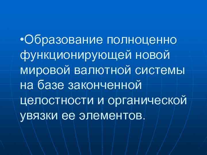  • Образование полноценно функционирующей новой мировой валютной системы на базе законченной целостности и