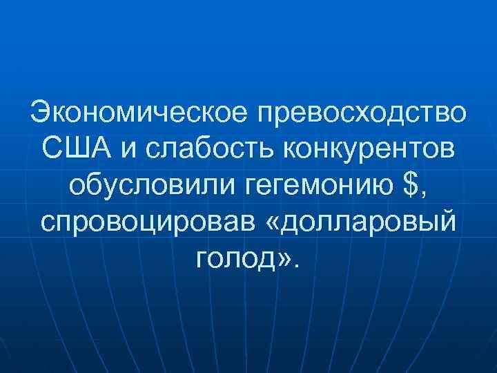 Экономическое превосходство США и слабость конкурентов обусловили гегемонию $, спровоцировав «долларовый голод» . 