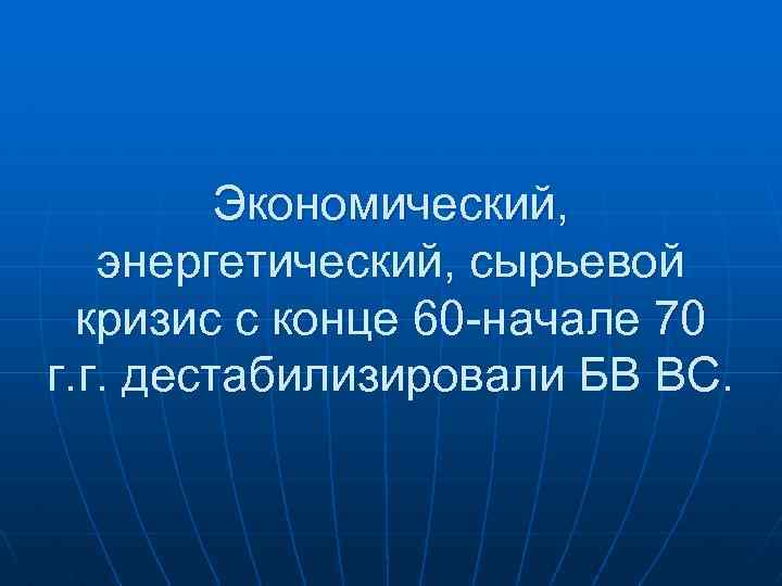 Экономический, энергетический, сырьевой кризис с конце 60 -начале 70 г. г. дестабилизировали БВ ВС.