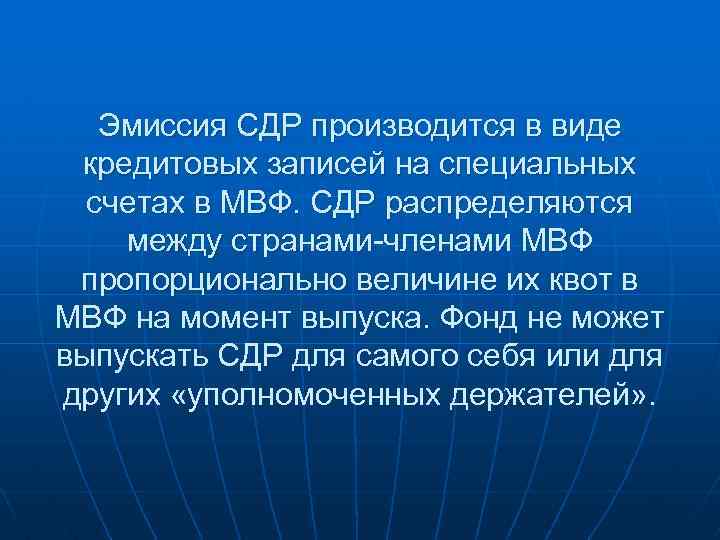 Эмиссия СДР производится в виде кредитовых записей на специальных счетах в МВФ. СДР распределяются