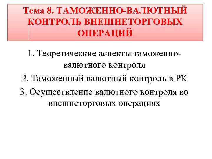 Тема 8. ТАМОЖЕННО-ВАЛЮТНЫЙ КОНТРОЛЬ ВНЕШНЕТОРГОВЫХ ОПЕРАЦИЙ 1. Теоретические аспекты таможенновалютного контроля 2. Таможенный валютный