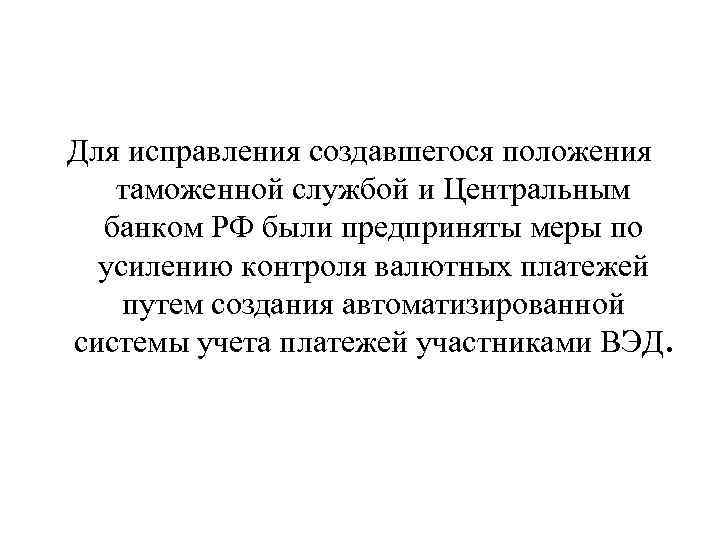 Для исправления создавшегося положения таможенной службой и Центральным банком РФ были предприняты меры по