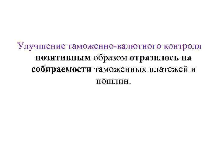 Улучшение таможенно-валютного контроля позитивным образом отразилось на собираемости таможенных платежей и пошлин. 