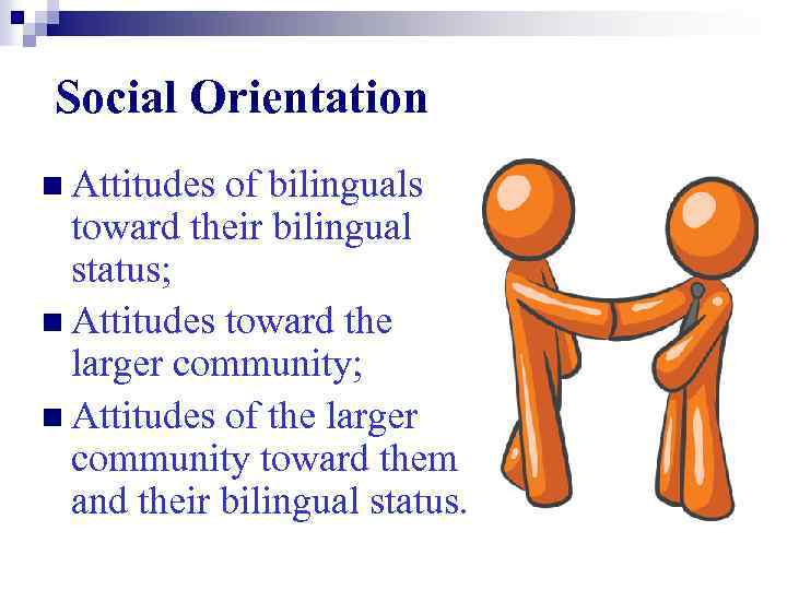 Social Orientation n Attitudes of bilinguals toward their bilingual status; n Attitudes toward the