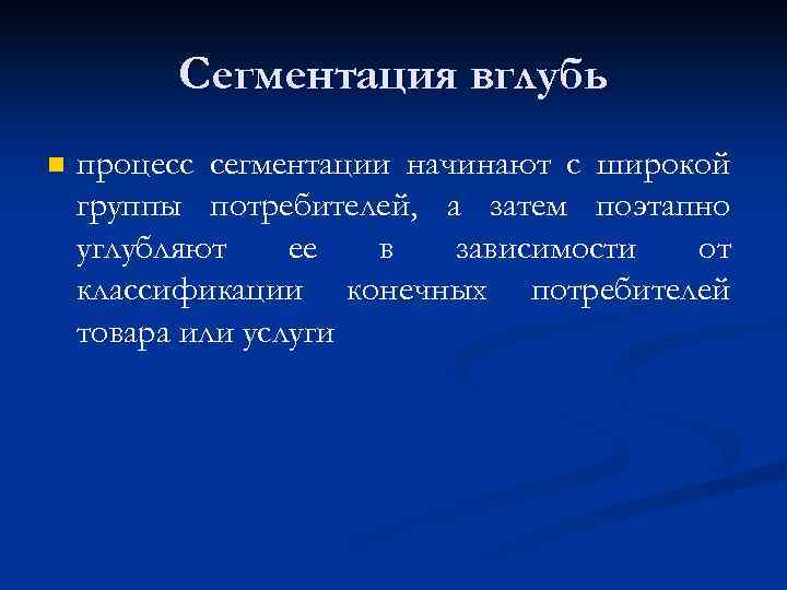 Сегментация вглубь n процесс сегментации начинают с широкой группы потребителей, а затем поэтапно углубляют