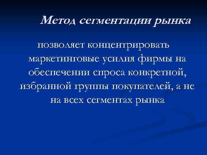 Метод сегментации рынка позволяет концентрировать маркетинговые усилия фирмы на обеспечении спроса конкретной, избранной группы