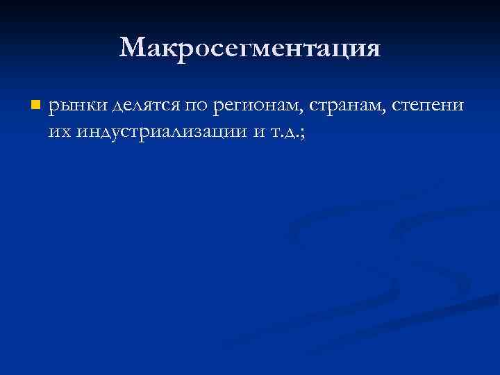 Макросегментация n рынки делятся по регионам, странам, степени их индустриализации и т. д. ;