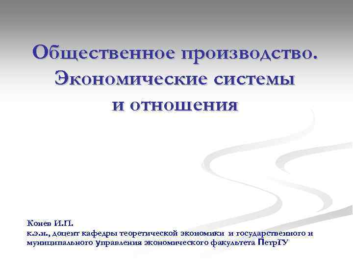 Общественное производство. Экономические системы и отношения Конев И. П. к. э. н. , доцент
