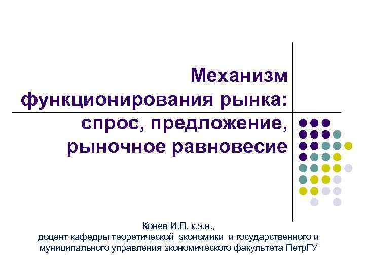 Механизм функционирования рынка: спрос, предложение, рыночное равновесие Конев И. П. к. э. н. ,