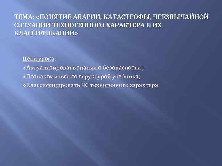 ТЕМА: «ПОНЯТИЕ АВАРИИ, КАТАСТРОФЫ, ЧРЕЗВЫЧАЙНОЙ СИТУАЦИИ ТЕХНОГЕННОГО ХАРАКТЕРА И ИХ КЛАССИФИКАЦИИ» Цели урока: v.