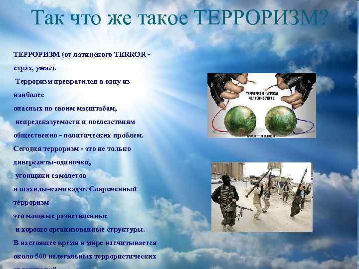 Так что же такое ТЕРРОРИЗМ? ТЕРРОРИЗМ (от латинского TERROR страх, ужас). Терроризм превратился в