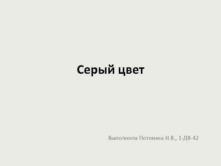 Серый цвет Выполнила Потехина Н. В. , 1 -ДВ-42 