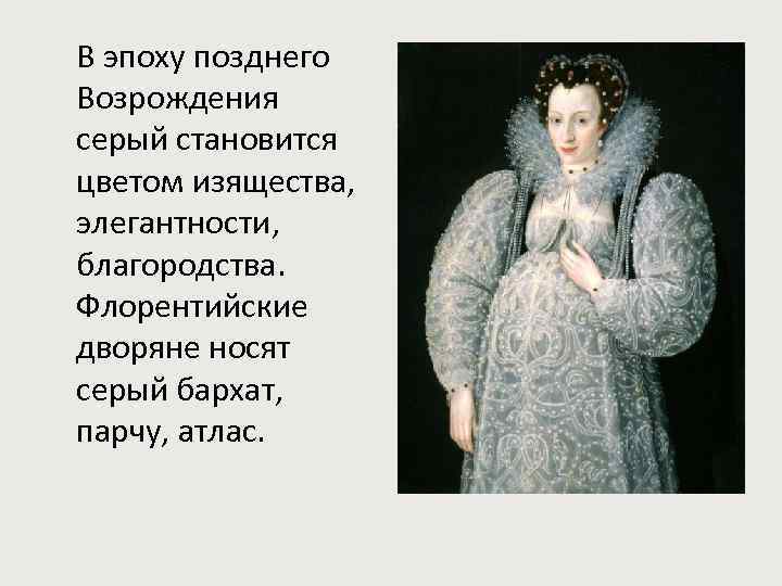 В эпоху позднего Возрождения серый становится цветом изящества, элегантности, благородства. Флорентийские дворяне носят серый