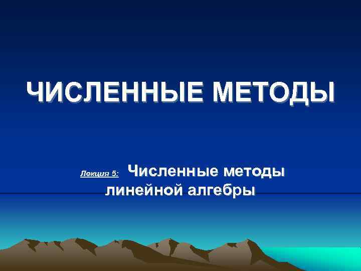 ЧИСЛЕННЫЕ МЕТОДЫ Численные методы линейной алгебры Лекция 5: 