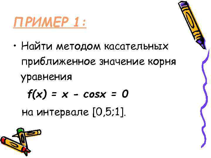 ПРИМЕР 1: • Найти методом касательных приближенное значение корня уравнения f(x) = x -