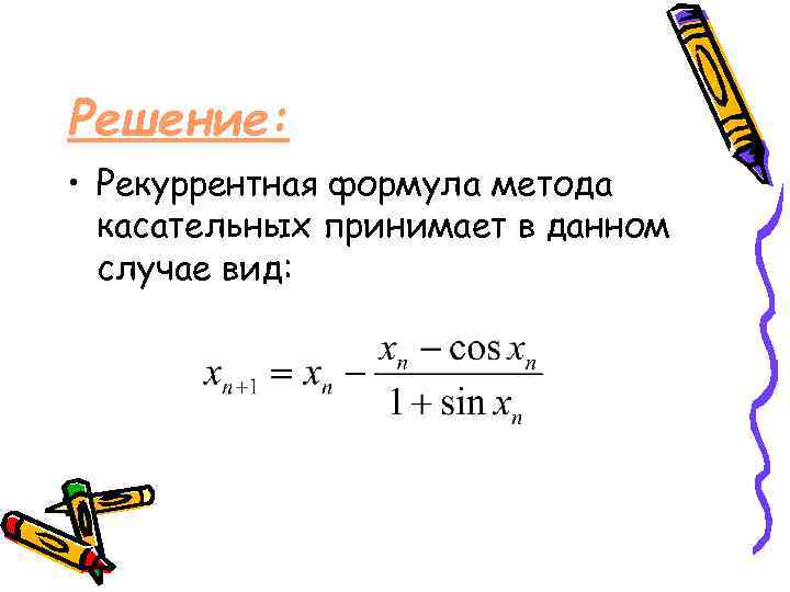 Решение: • Рекуррентная формула метода касательных принимает в данном случае вид: 