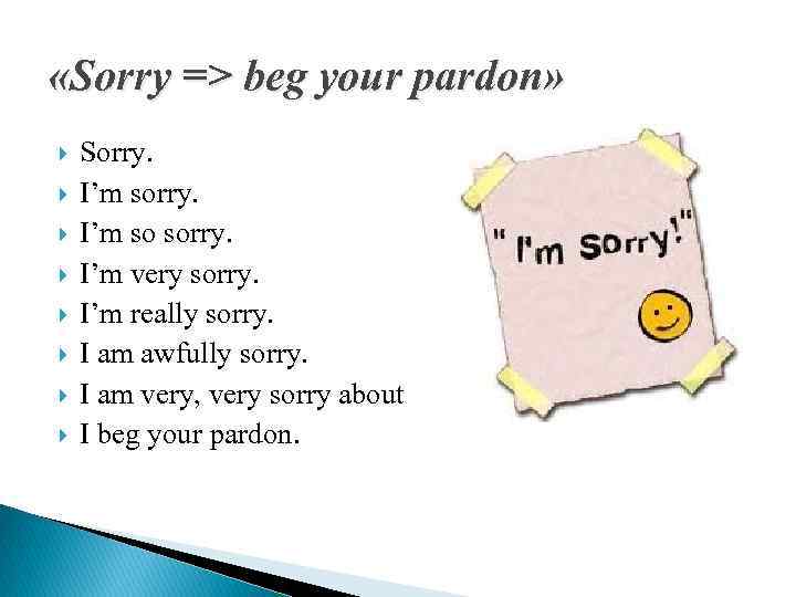  «Sorry => beg your pardon» Sorry. I’m so sorry. I’m very sorry. I’m