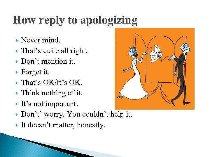 How reply to apologizing Never mind. That’s quite all right. Don’t mention it. Forget