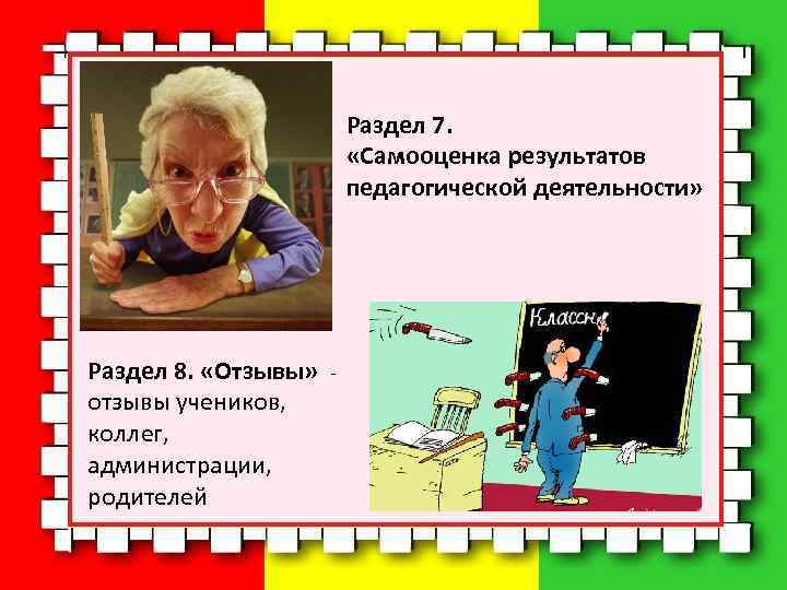 Раздел 7. «Самооценка результатов педагогической деятельности» Раздел 8. «Отзывы» отзывы учеников, коллег, администрации, родителей