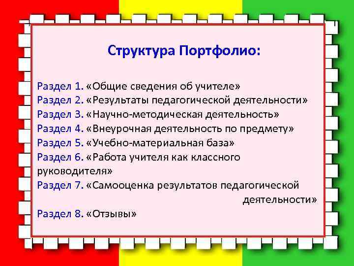 Структура Портфолио: Раздел 1. «Общие сведения об учителе» Раздел 2. «Результаты педагогической деятельности» Раздел