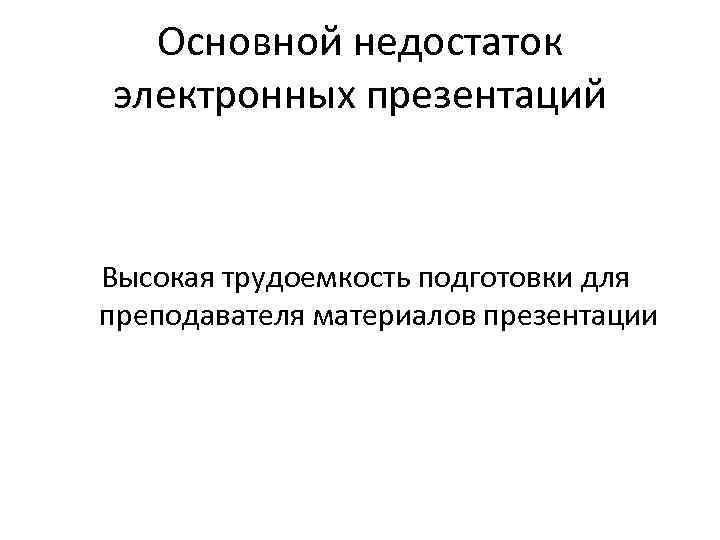 Основной недостаток электронных презентаций Высокая трудоемкость подготовки для преподавателя материалов презентации 