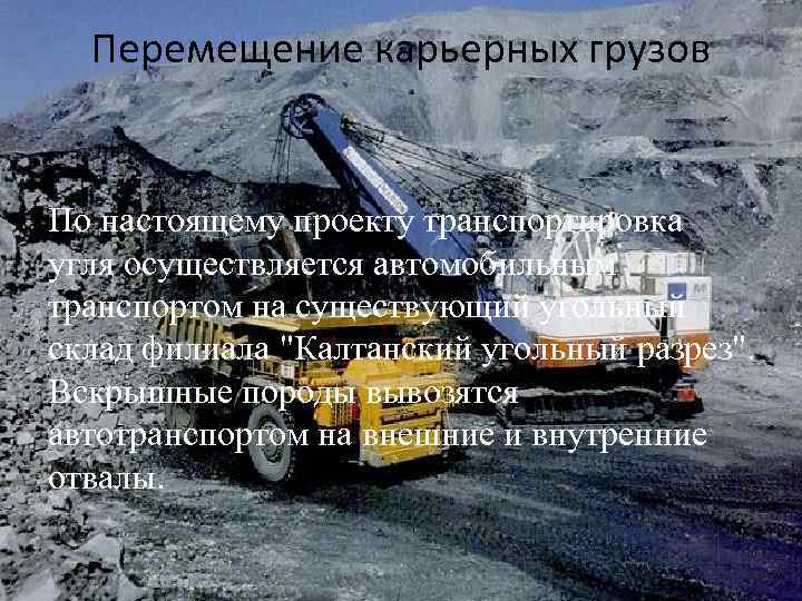 Перемещение карьерных грузов По настоящему проекту транспортировка угля осуществляется автомобильным транспортом на существующий угольный
