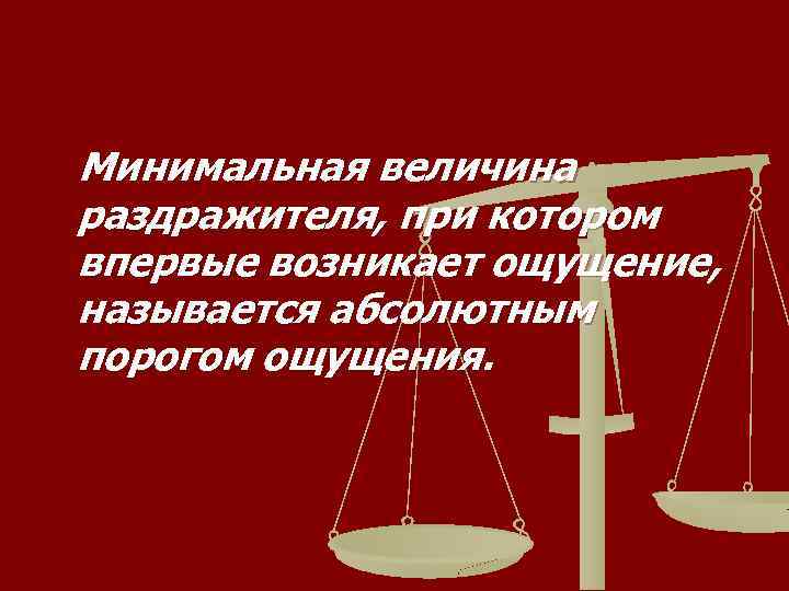 Минимальная величина раздражителя, при котором впервые возникает ощущение, называется абсолютным порогом ощущения. 