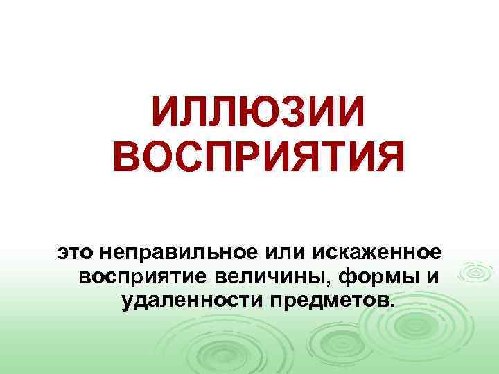 ИЛЛЮЗИИ ВОСПРИЯТИЯ это неправильное или искаженное восприятие величины, формы и удаленности предметов. 