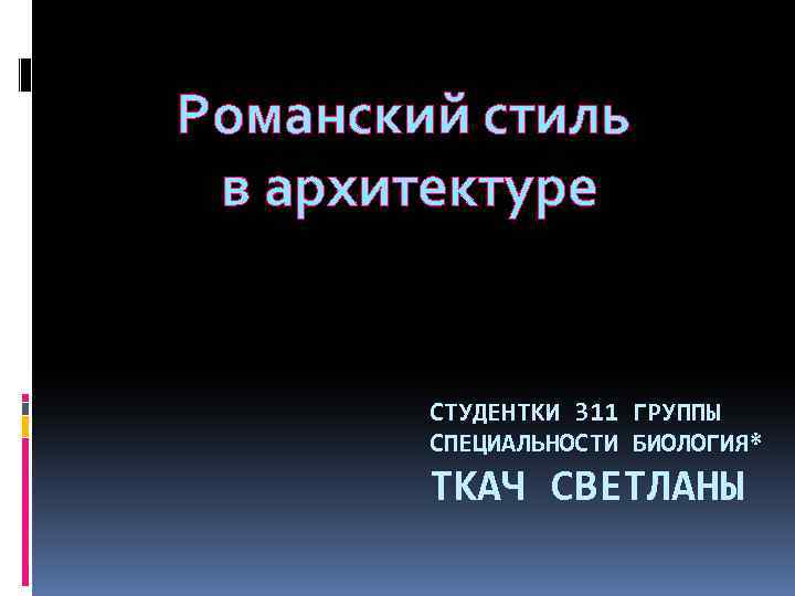 Романский стиль в архитектуре СТУДЕНТКИ 311 ГРУППЫ СПЕЦИАЛЬНОСТИ БИОЛОГИЯ* ТКАЧ СВЕТЛАНЫ 