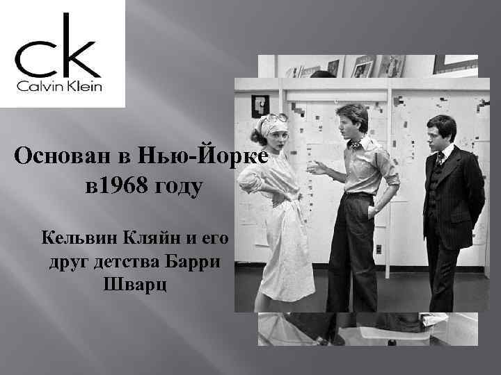 Основан в Нью-Йорке в 1968 году Кельвин Кляйн и его друг детства Барри Шварц