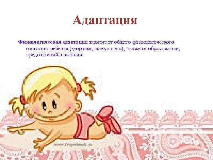 Адаптация Физиологическая адаптация зависит от общего физиологического состояния ребенка (здоровья, иммунитета), также от образа