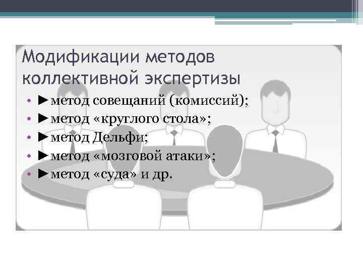 Модификации методов коллективной экспертизы • • • ►метод совещаний (комиссий); ►метод «круглого стола» ;