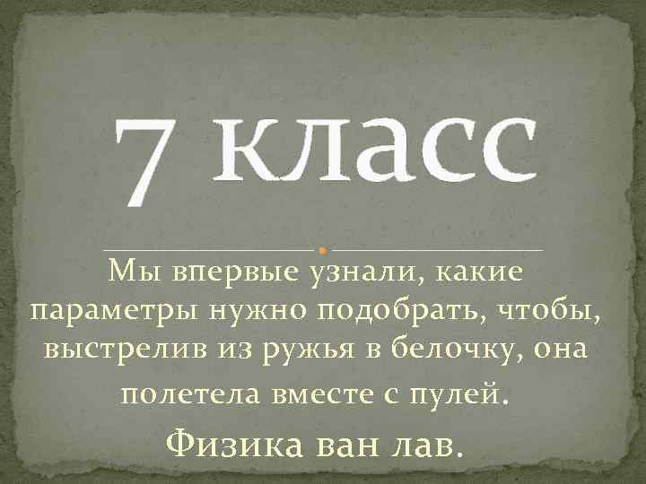 7 класс Мы впервые узнали, какие параметры нужно подобрать, чтобы, выстрелив из ружья в