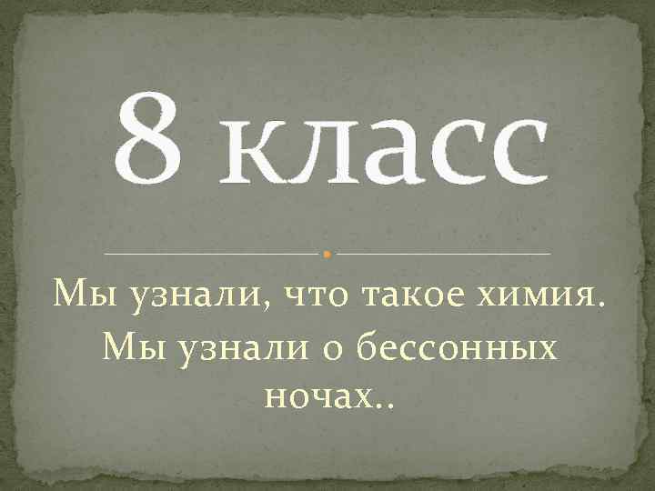 8 класс Мы узнали, что такое химия. Мы узнали о бессонных ночах. . 