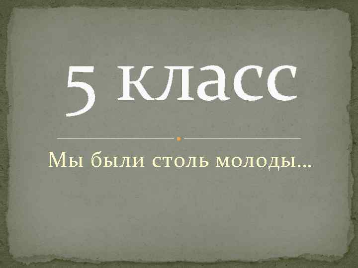 5 класс Мы были столь молоды… 