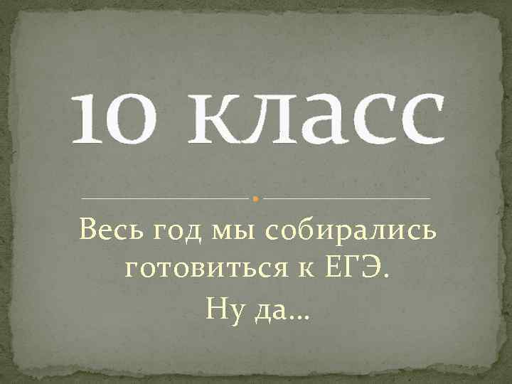 10 класс Весь год мы собирались готовиться к ЕГЭ. Ну да… 