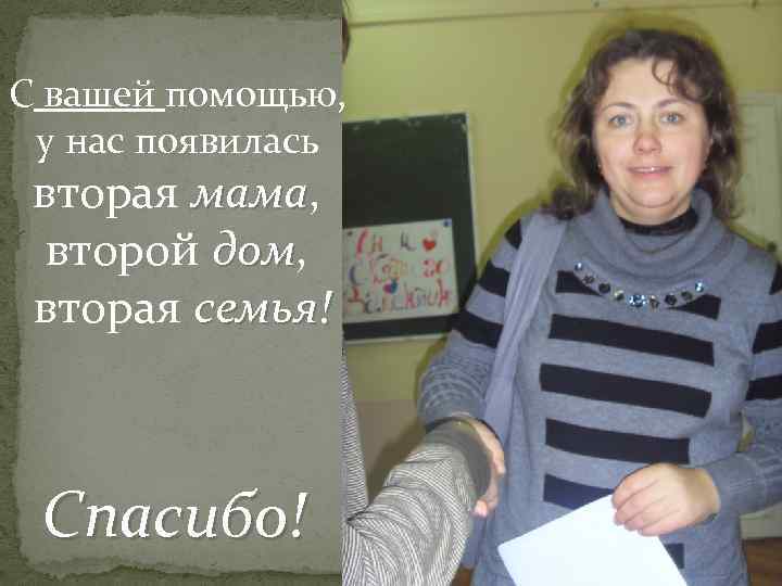 С вашей помощью, у нас появилась вторая мама, мама второй дом, дом вторая семья!