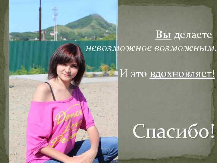 Вы делаете невозможное возможным. И это вдохновляет! Спасибо! 