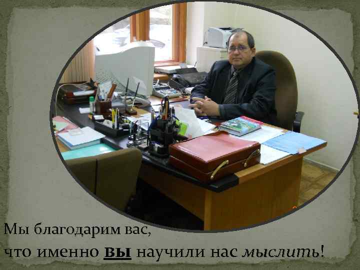 Мы благодарим вас, что именно вы научили нас мыслить! мыслить 