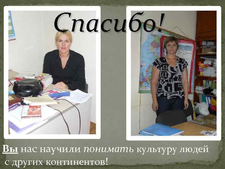 Спасибо! Вы нас научили понимать культуру людей с других континентов! 