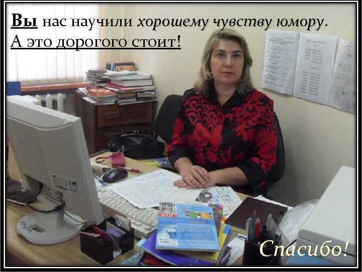 Вы нас научили хорошему чувству юмору А это дорогого стоит! Спасибо! 