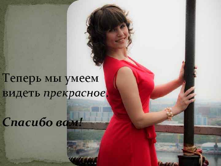 Теперь мы умеем видеть прекрасное. Спасибо вам! 